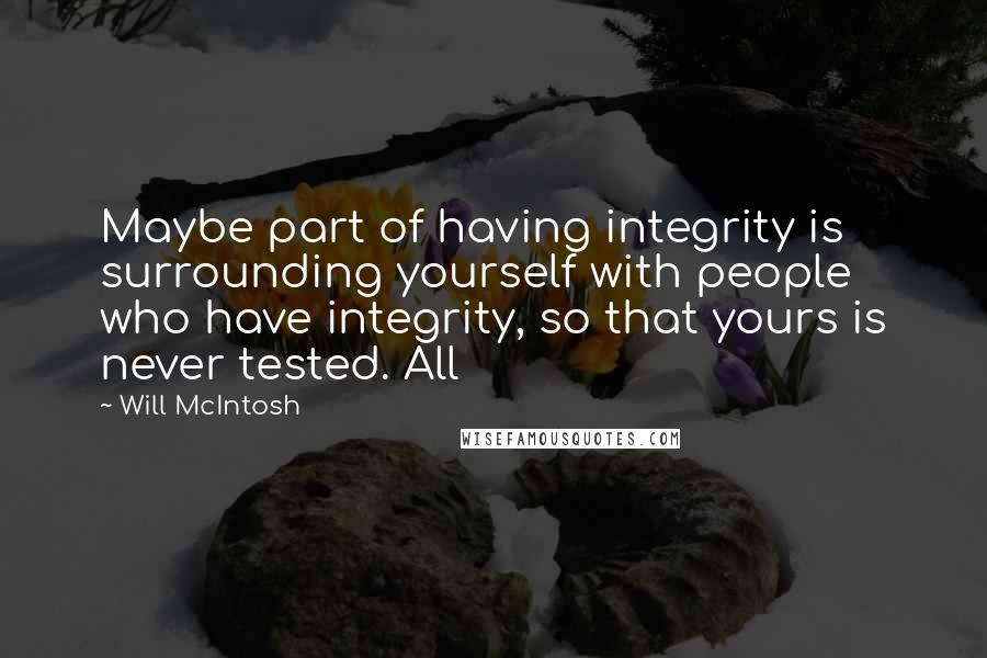 Will McIntosh Quotes: Maybe part of having integrity is surrounding yourself with people who have integrity, so that yours is never tested. All