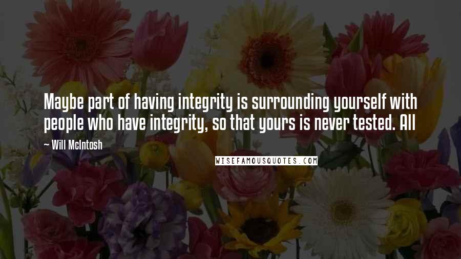 Will McIntosh Quotes: Maybe part of having integrity is surrounding yourself with people who have integrity, so that yours is never tested. All