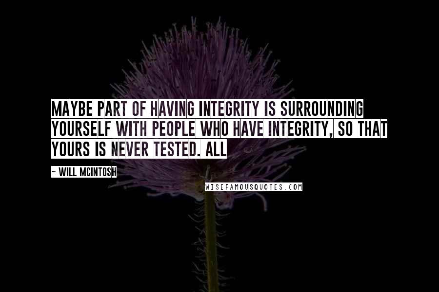 Will McIntosh Quotes: Maybe part of having integrity is surrounding yourself with people who have integrity, so that yours is never tested. All