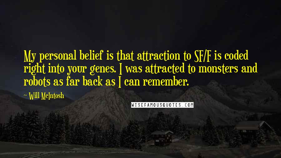 Will McIntosh Quotes: My personal belief is that attraction to SF/F is coded right into your genes. I was attracted to monsters and robots as far back as I can remember.