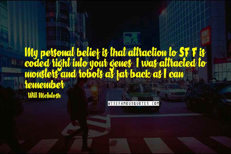 Will McIntosh Quotes: My personal belief is that attraction to SF/F is coded right into your genes. I was attracted to monsters and robots as far back as I can remember.