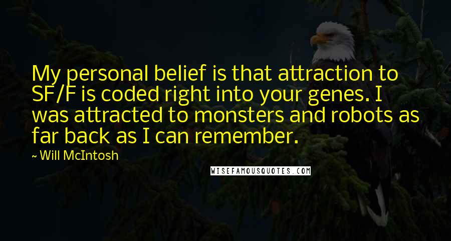 Will McIntosh Quotes: My personal belief is that attraction to SF/F is coded right into your genes. I was attracted to monsters and robots as far back as I can remember.