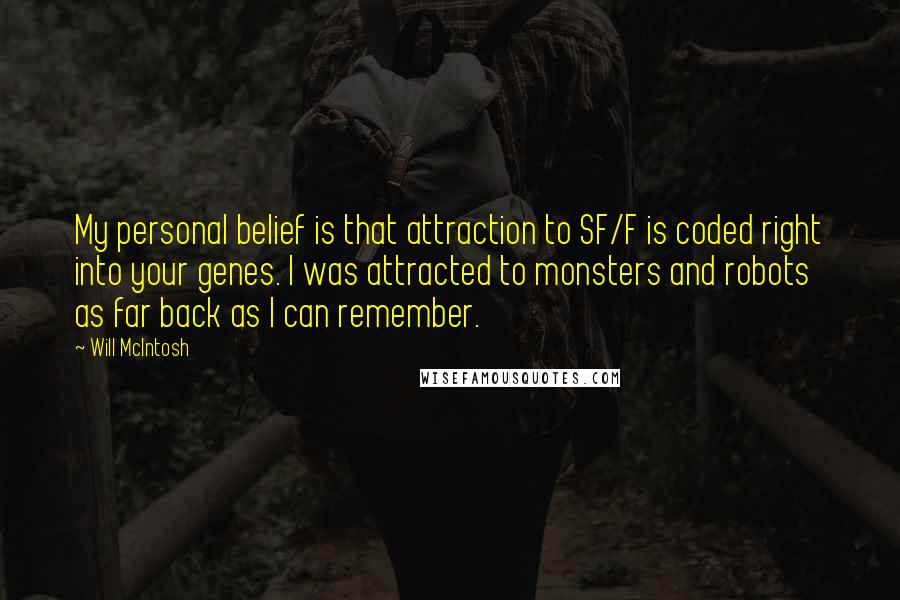 Will McIntosh Quotes: My personal belief is that attraction to SF/F is coded right into your genes. I was attracted to monsters and robots as far back as I can remember.