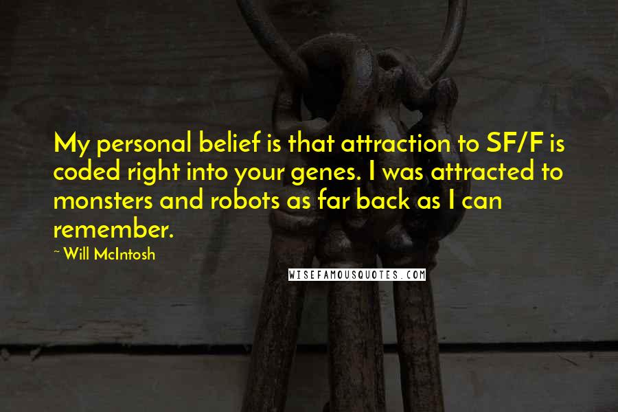 Will McIntosh Quotes: My personal belief is that attraction to SF/F is coded right into your genes. I was attracted to monsters and robots as far back as I can remember.