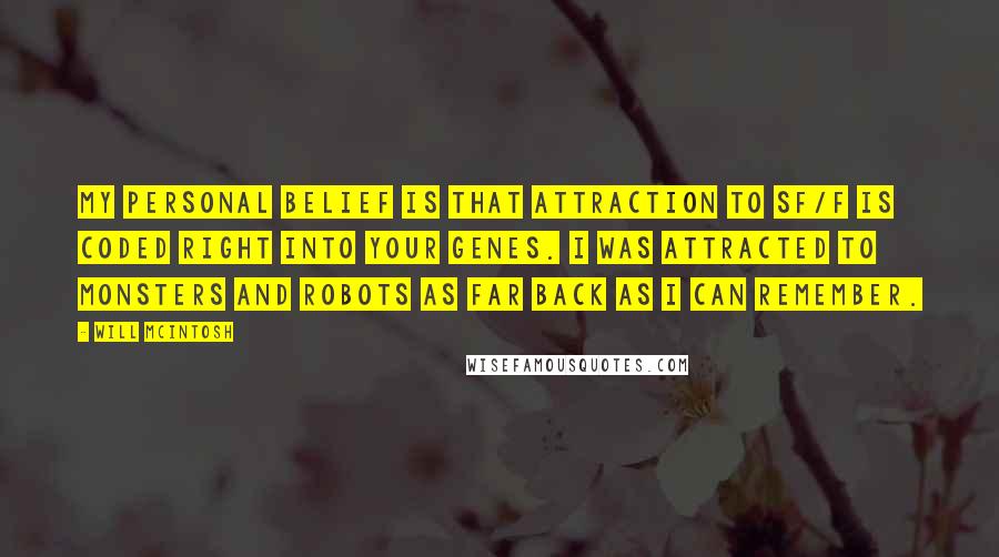 Will McIntosh Quotes: My personal belief is that attraction to SF/F is coded right into your genes. I was attracted to monsters and robots as far back as I can remember.