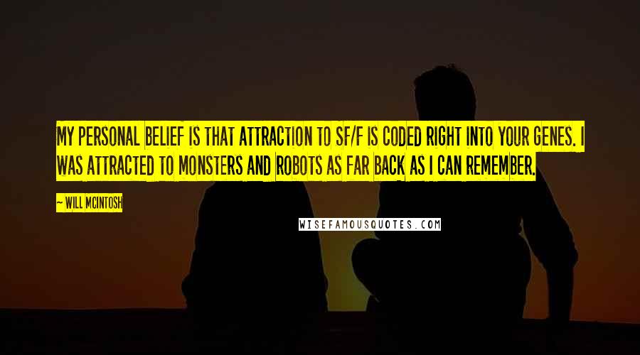 Will McIntosh Quotes: My personal belief is that attraction to SF/F is coded right into your genes. I was attracted to monsters and robots as far back as I can remember.