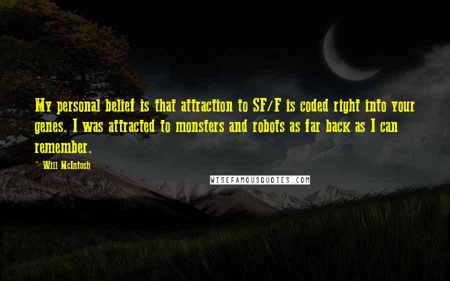 Will McIntosh Quotes: My personal belief is that attraction to SF/F is coded right into your genes. I was attracted to monsters and robots as far back as I can remember.