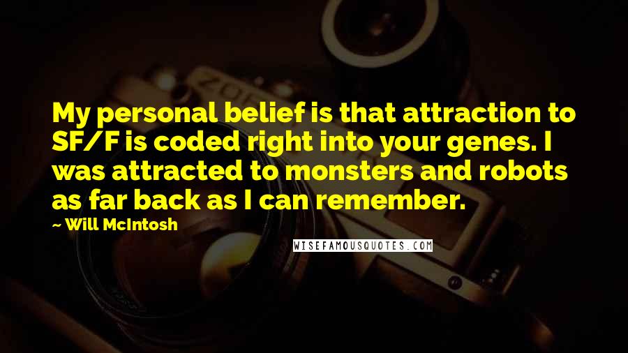 Will McIntosh Quotes: My personal belief is that attraction to SF/F is coded right into your genes. I was attracted to monsters and robots as far back as I can remember.