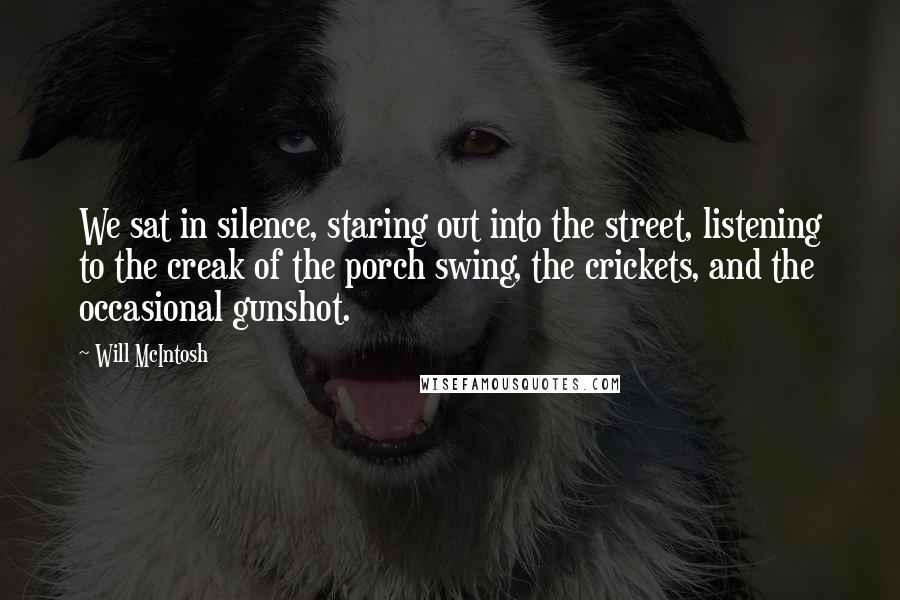 Will McIntosh Quotes: We sat in silence, staring out into the street, listening to the creak of the porch swing, the crickets, and the occasional gunshot.