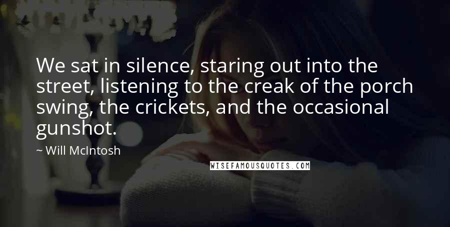 Will McIntosh Quotes: We sat in silence, staring out into the street, listening to the creak of the porch swing, the crickets, and the occasional gunshot.