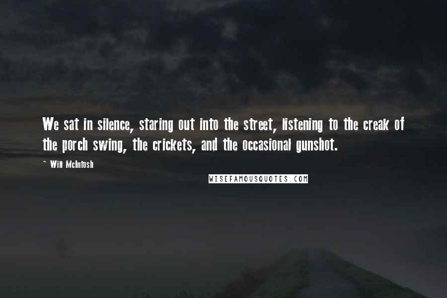 Will McIntosh Quotes: We sat in silence, staring out into the street, listening to the creak of the porch swing, the crickets, and the occasional gunshot.