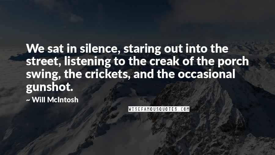 Will McIntosh Quotes: We sat in silence, staring out into the street, listening to the creak of the porch swing, the crickets, and the occasional gunshot.