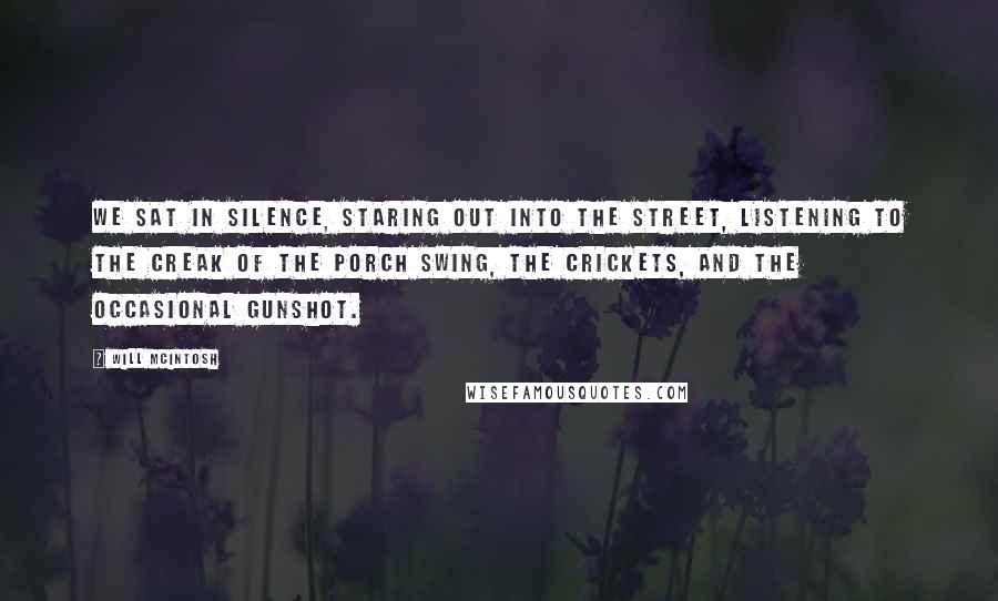 Will McIntosh Quotes: We sat in silence, staring out into the street, listening to the creak of the porch swing, the crickets, and the occasional gunshot.