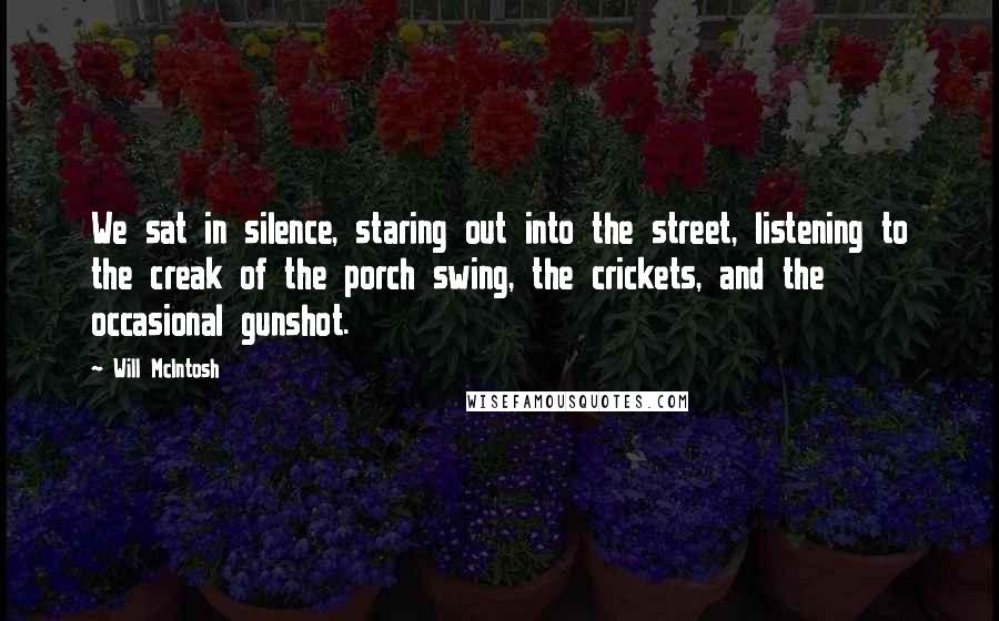 Will McIntosh Quotes: We sat in silence, staring out into the street, listening to the creak of the porch swing, the crickets, and the occasional gunshot.