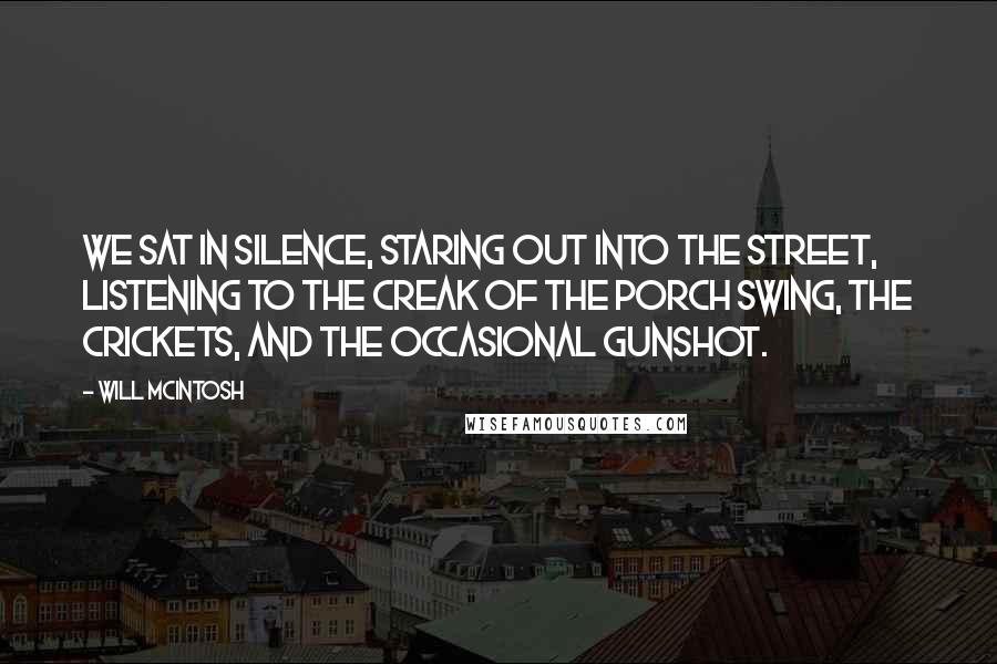 Will McIntosh Quotes: We sat in silence, staring out into the street, listening to the creak of the porch swing, the crickets, and the occasional gunshot.