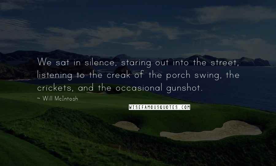 Will McIntosh Quotes: We sat in silence, staring out into the street, listening to the creak of the porch swing, the crickets, and the occasional gunshot.
