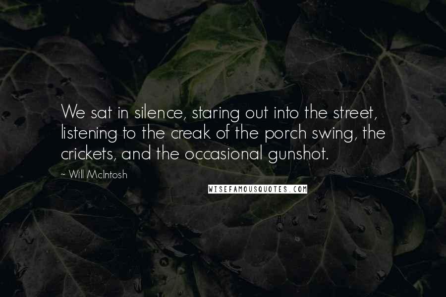 Will McIntosh Quotes: We sat in silence, staring out into the street, listening to the creak of the porch swing, the crickets, and the occasional gunshot.