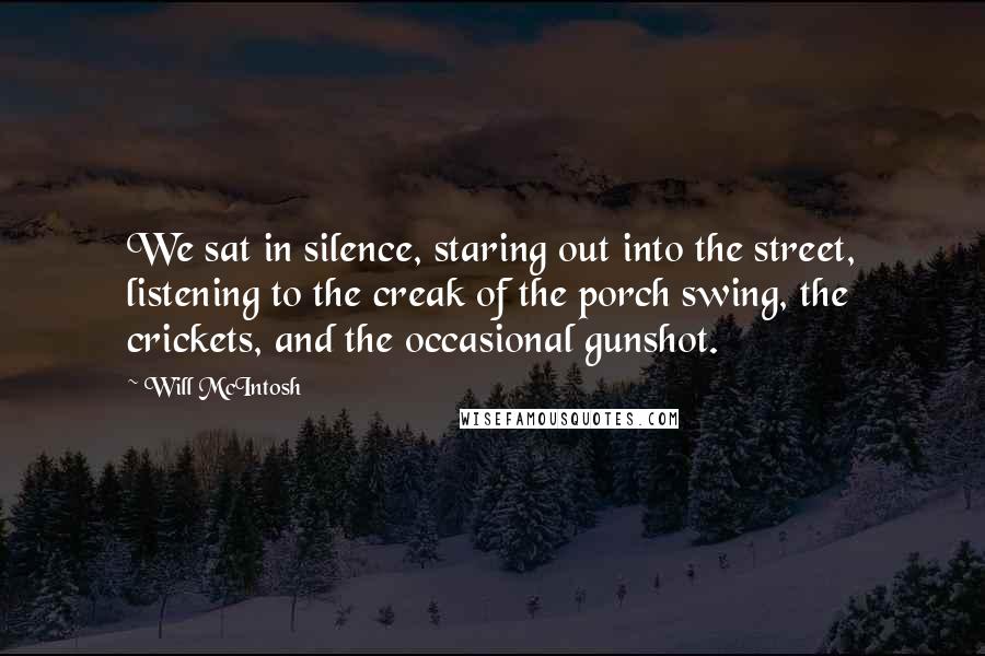 Will McIntosh Quotes: We sat in silence, staring out into the street, listening to the creak of the porch swing, the crickets, and the occasional gunshot.