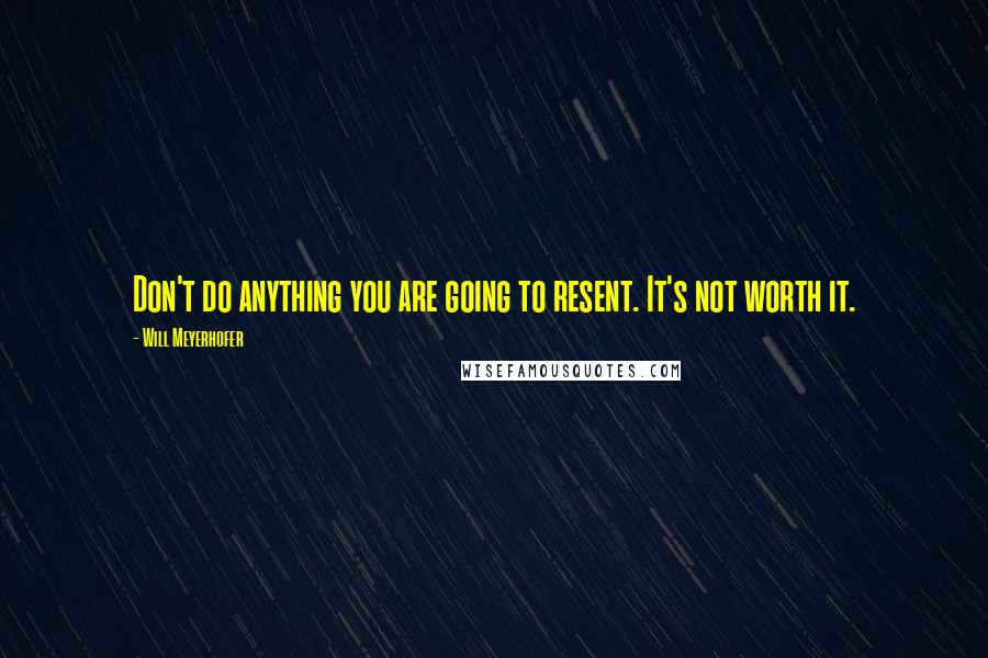 Will Meyerhofer Quotes: Don't do anything you are going to resent. It's not worth it.