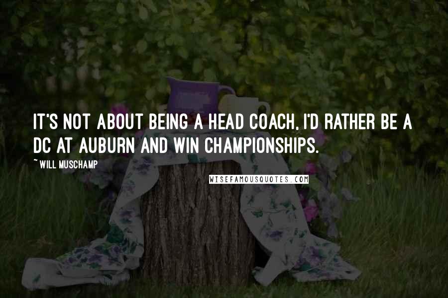 Will Muschamp Quotes: It's not about being a head coach, I'd rather be a DC at Auburn and win championships.