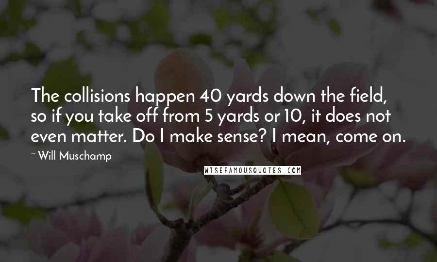 Will Muschamp Quotes: The collisions happen 40 yards down the field, so if you take off from 5 yards or 10, it does not even matter. Do I make sense? I mean, come on.