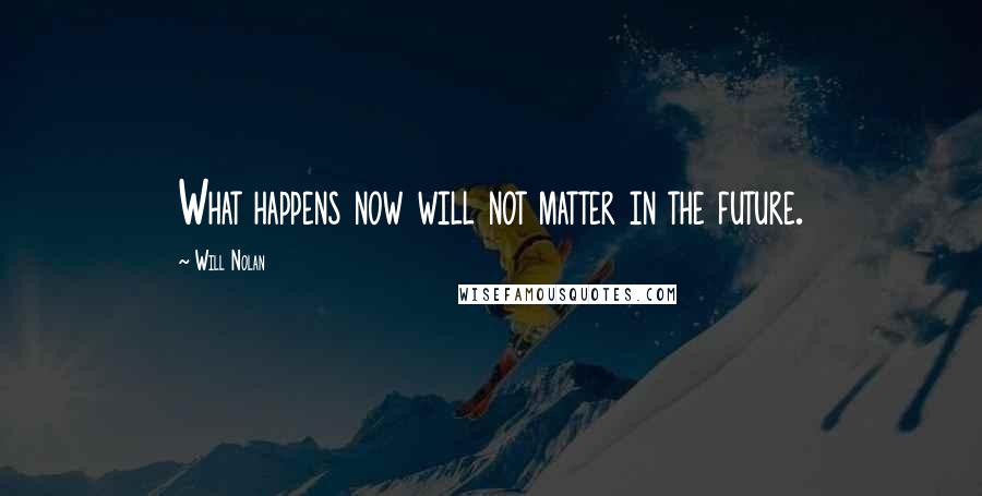 Will Nolan Quotes: What happens now will not matter in the future.