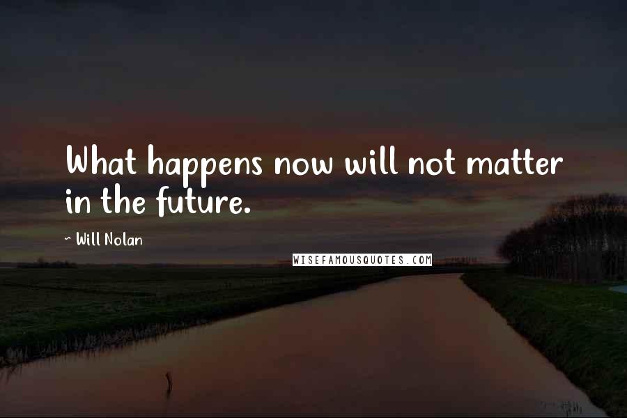 Will Nolan Quotes: What happens now will not matter in the future.