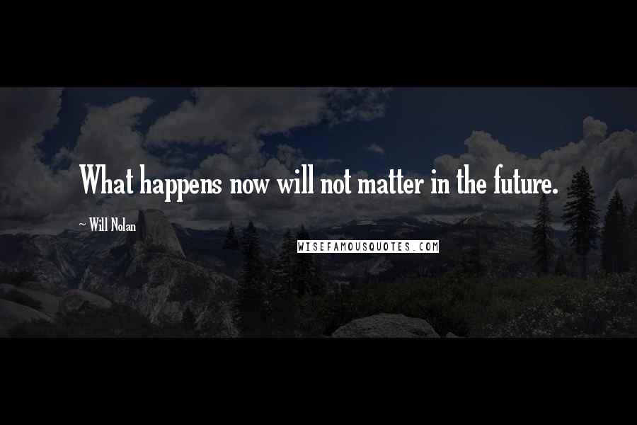 Will Nolan Quotes: What happens now will not matter in the future.