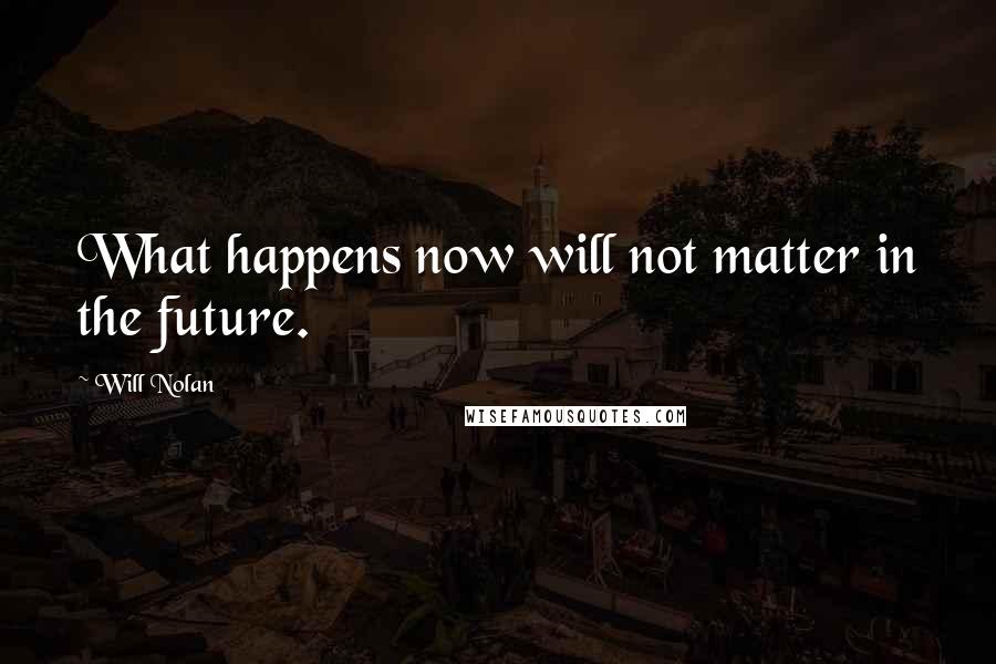 Will Nolan Quotes: What happens now will not matter in the future.