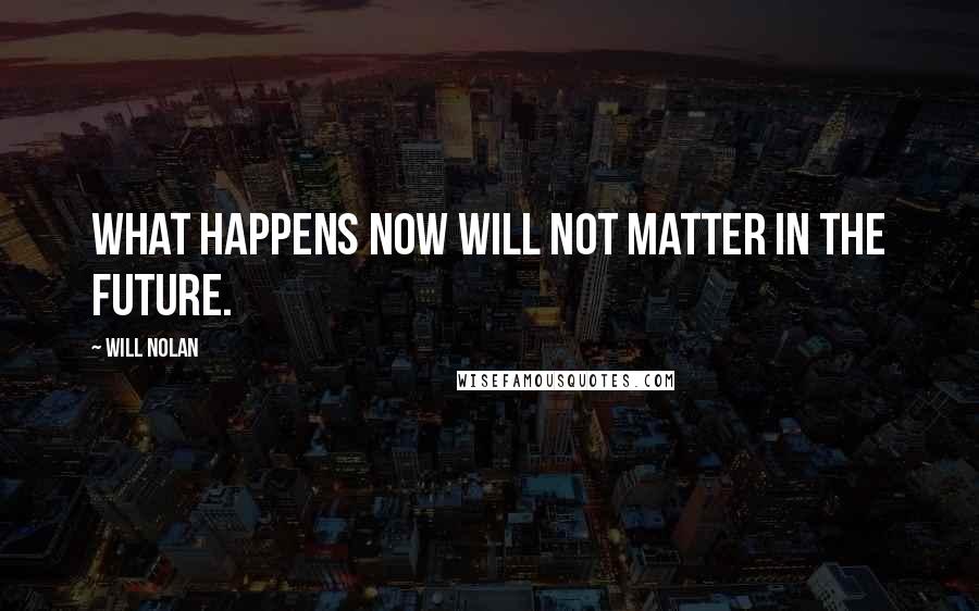 Will Nolan Quotes: What happens now will not matter in the future.