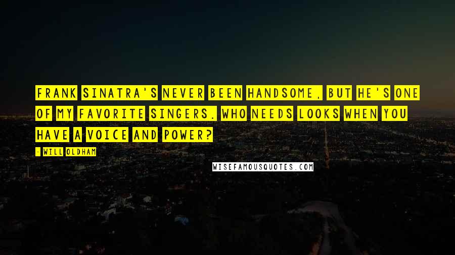Will Oldham Quotes: Frank Sinatra's never been handsome, but he's one of my favorite singers. Who needs looks when you have a voice and power?