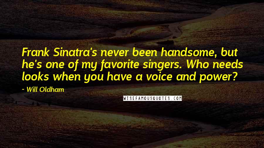 Will Oldham Quotes: Frank Sinatra's never been handsome, but he's one of my favorite singers. Who needs looks when you have a voice and power?