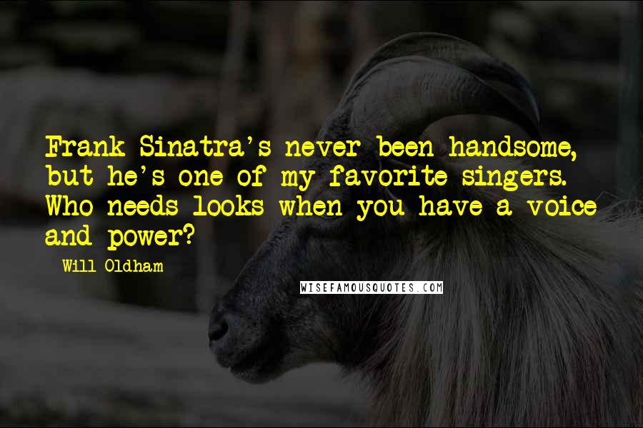 Will Oldham Quotes: Frank Sinatra's never been handsome, but he's one of my favorite singers. Who needs looks when you have a voice and power?