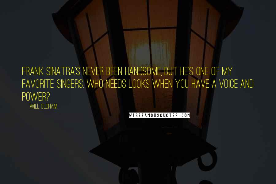 Will Oldham Quotes: Frank Sinatra's never been handsome, but he's one of my favorite singers. Who needs looks when you have a voice and power?