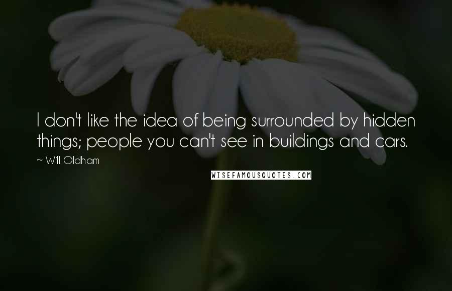 Will Oldham Quotes: I don't like the idea of being surrounded by hidden things; people you can't see in buildings and cars.