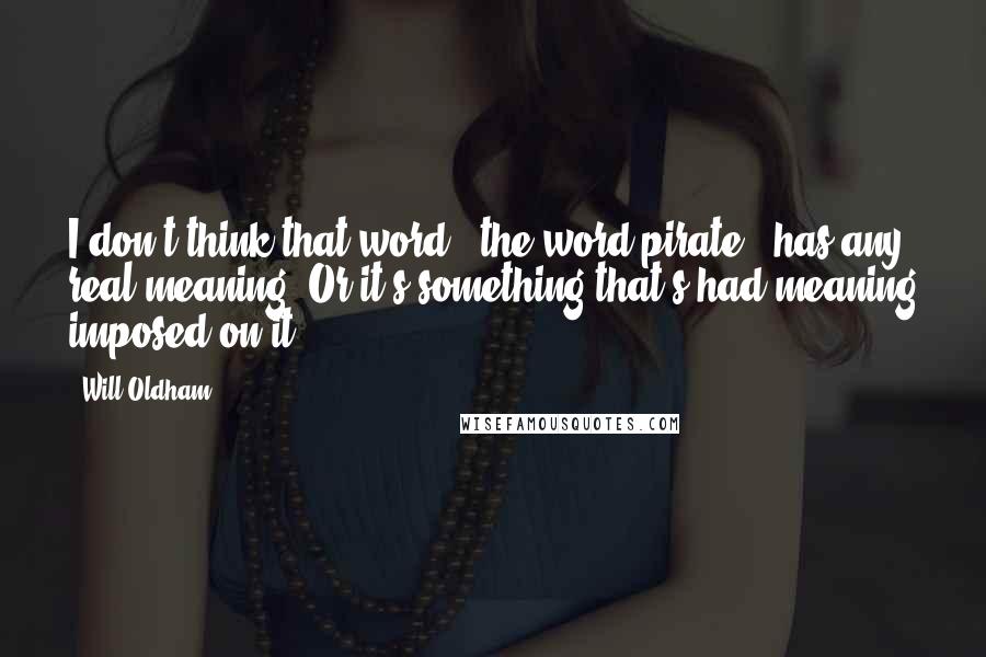 Will Oldham Quotes: I don't think that word - the word pirate - has any real meaning. Or it's something that's had meaning imposed on it.