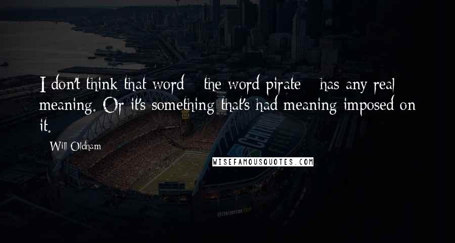 Will Oldham Quotes: I don't think that word - the word pirate - has any real meaning. Or it's something that's had meaning imposed on it.