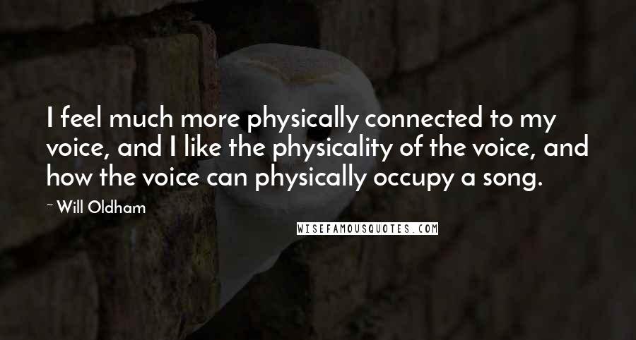 Will Oldham Quotes: I feel much more physically connected to my voice, and I like the physicality of the voice, and how the voice can physically occupy a song.