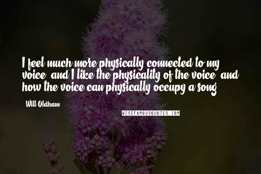 Will Oldham Quotes: I feel much more physically connected to my voice, and I like the physicality of the voice, and how the voice can physically occupy a song.