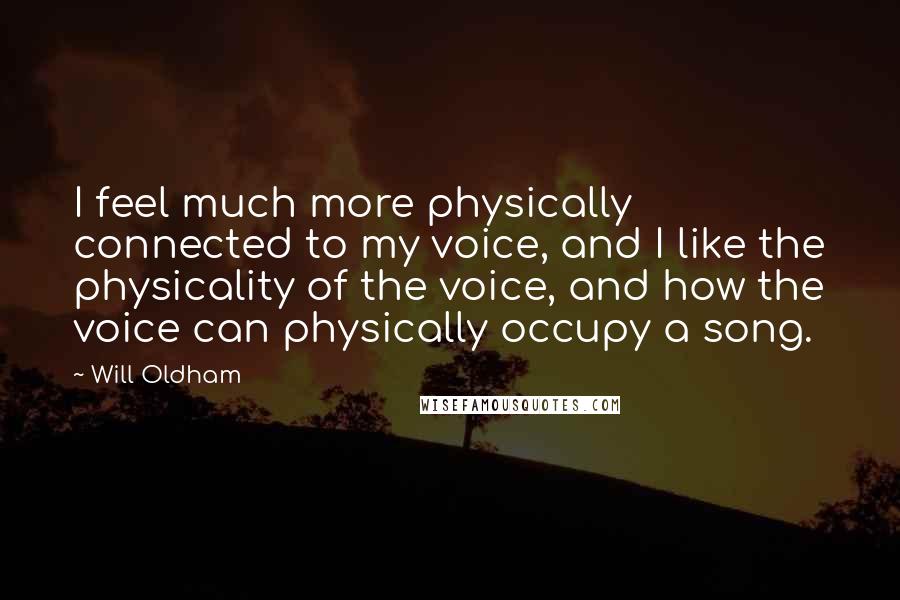 Will Oldham Quotes: I feel much more physically connected to my voice, and I like the physicality of the voice, and how the voice can physically occupy a song.