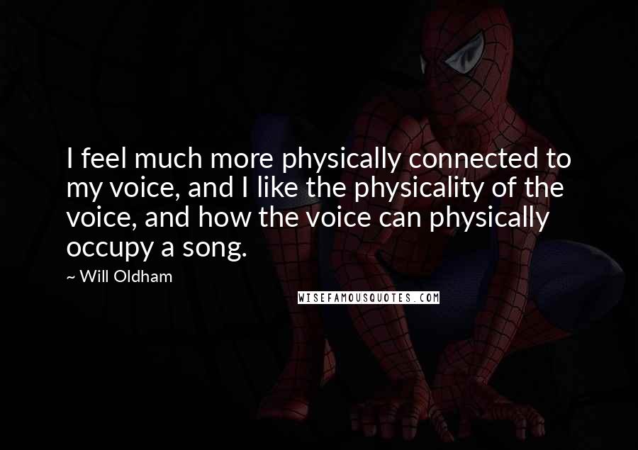 Will Oldham Quotes: I feel much more physically connected to my voice, and I like the physicality of the voice, and how the voice can physically occupy a song.