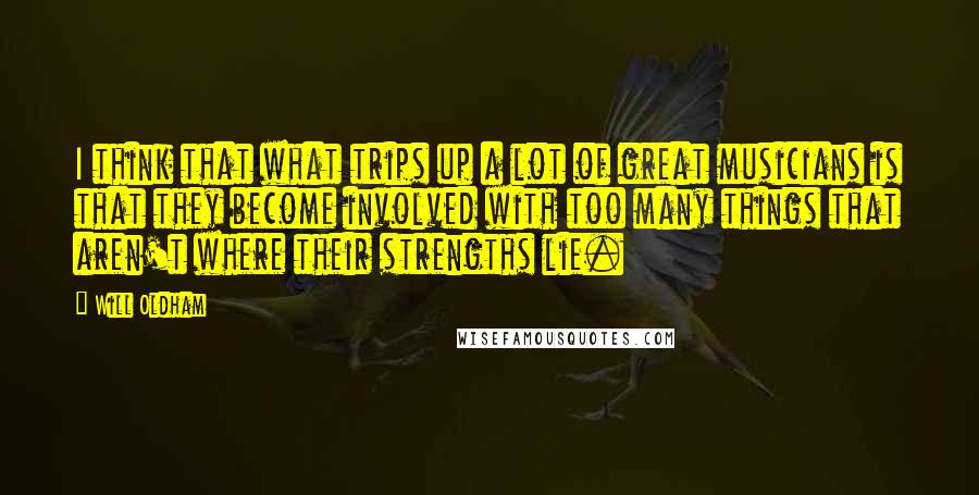 Will Oldham Quotes: I think that what trips up a lot of great musicians is that they become involved with too many things that aren't where their strengths lie.