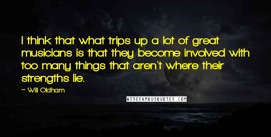 Will Oldham Quotes: I think that what trips up a lot of great musicians is that they become involved with too many things that aren't where their strengths lie.