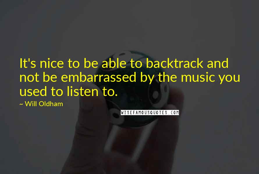Will Oldham Quotes: It's nice to be able to backtrack and not be embarrassed by the music you used to listen to.