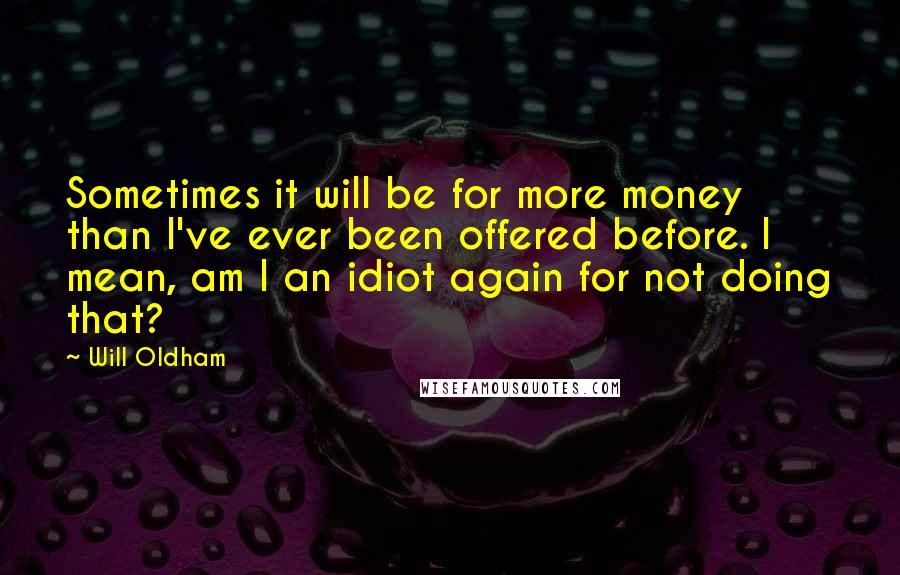 Will Oldham Quotes: Sometimes it will be for more money than I've ever been offered before. I mean, am I an idiot again for not doing that?