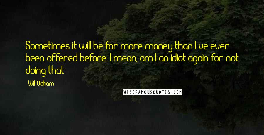 Will Oldham Quotes: Sometimes it will be for more money than I've ever been offered before. I mean, am I an idiot again for not doing that?