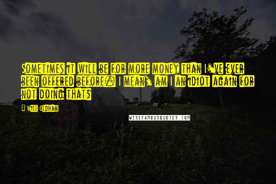 Will Oldham Quotes: Sometimes it will be for more money than I've ever been offered before. I mean, am I an idiot again for not doing that?