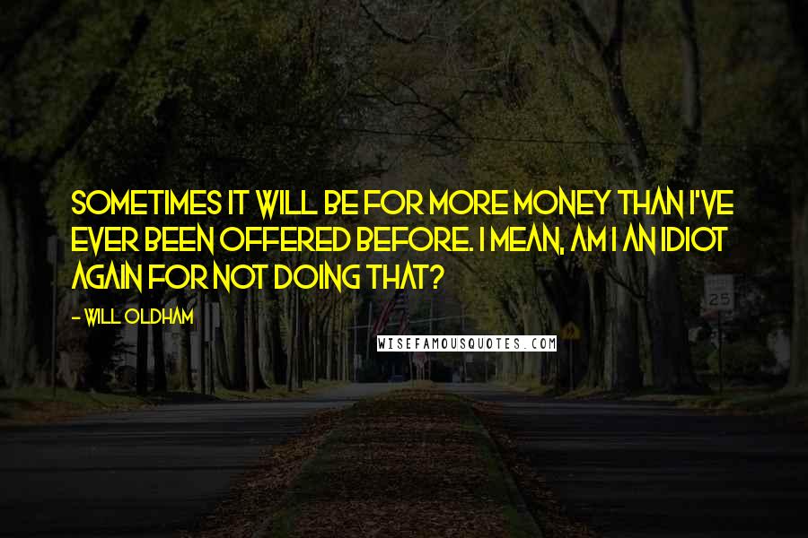 Will Oldham Quotes: Sometimes it will be for more money than I've ever been offered before. I mean, am I an idiot again for not doing that?