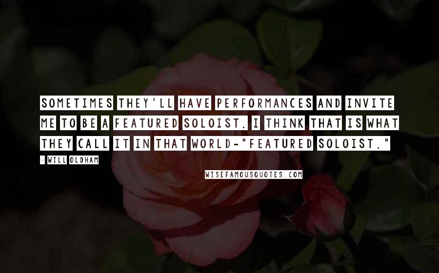 Will Oldham Quotes: Sometimes they'll have performances and invite me to be a featured soloist. I think that is what they call it in that world-"featured soloist."