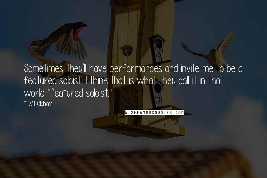 Will Oldham Quotes: Sometimes they'll have performances and invite me to be a featured soloist. I think that is what they call it in that world-"featured soloist."